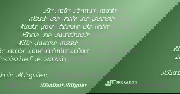 Se não tenho nada Nada de mim se perde Nada que tirem de mim Pode me subtrair Não quero nada Não mais que minha alma Invisível e vazia. Vladimir Wingler.... Frase de Vladimir Wingler.