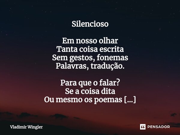 ⁠Silencioso Em nosso olhar Tanta coisa escrita Sem gestos, fonemas Palavras, tradução. Para que o falar? Se a coisa dita Ou mesmo os poemas Não explicarão O nos... Frase de Vladimir Wingler.