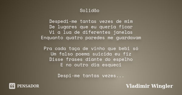 Solidão Despedi-me tantas vezes de mim De lugares que eu queria ficar Vi a lua de diferentes janelas Enquanto quatro paredes me guardavam Pra cada taça de vinho... Frase de Vladimir Wingler.