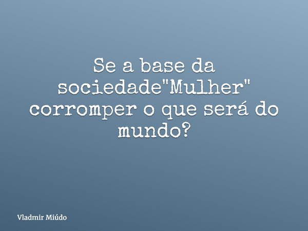 Se a base da sociedade "Mulher" corromper o que será do mundo? ⁠... Frase de Vladmir Miúdo.
