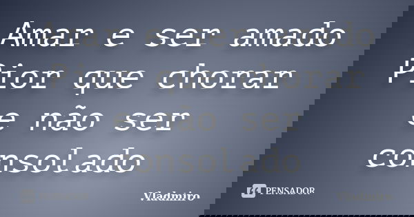 Amar e ser amado Pior que chorar e não ser consolado... Frase de Vladmiro.