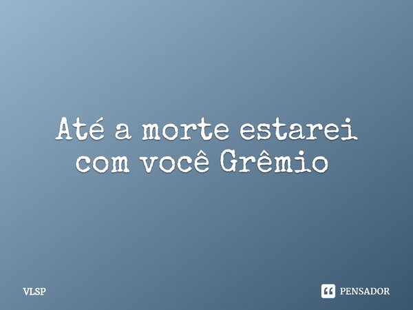Até a morte estarei com você Grêmio ⁠... Frase de VLSP.