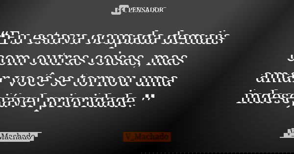 ❝Eu estava ocupada demais com outras coisas, mas amar você se tornou uma indesejável prioridade.❜❜... Frase de V_Machado.