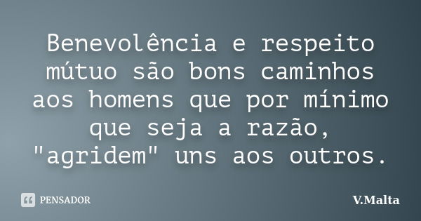 Benevolência e respeito mútuo são bons caminhos aos homens que por mínimo que seja a razão, "agridem" uns aos outros.... Frase de V.Malta.