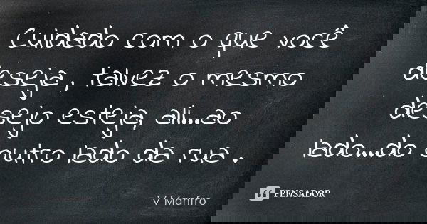 Cuidado com o que você deseja , talvez o mesmo desejo esteja, ali...ao lado...do outro lado da rua .... Frase de V Manfro.