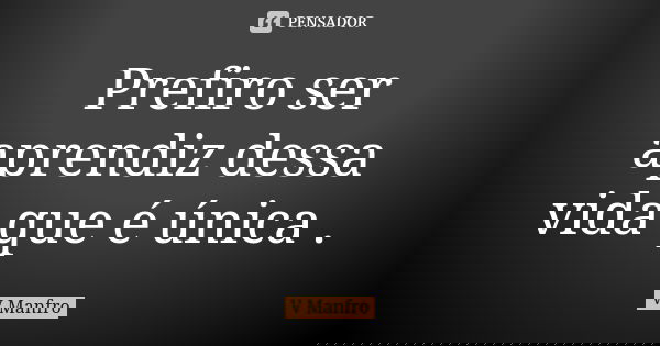 Prefiro ser aprendiz dessa vida que é única .... Frase de V Manfro.