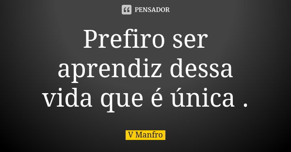 Prefiro ser aprendiz dessa vida que é única .... Frase de V Manfro.