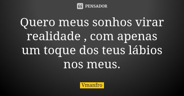 Quero meus sonhos virar realidade , com apenas um toque dos teus lábios nos meus.... Frase de Vmanfro.