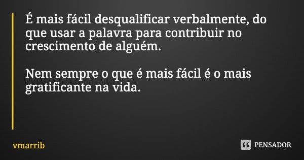 É mais fácil desqualificar verbalmente, do que usar a palavra para contribuir no crescimento de alguém. Nem sempre o que é mais fácil é o mais gratificante na v... Frase de vmarrib.