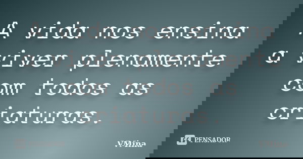 A vida nos ensina a viver plenamente com todos as criaturas.... Frase de VMina.