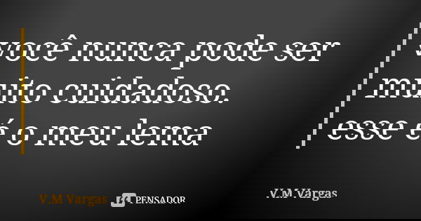 você nunca pode ser muito cuidadoso. esse é o meu lema... Frase de V.M Vargas.