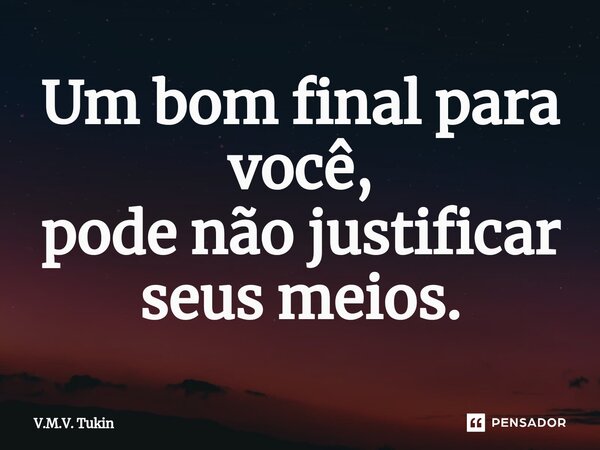 ⁠Um bom final para você, pode não justificar seus meios.... Frase de V.M.V. Tukin.