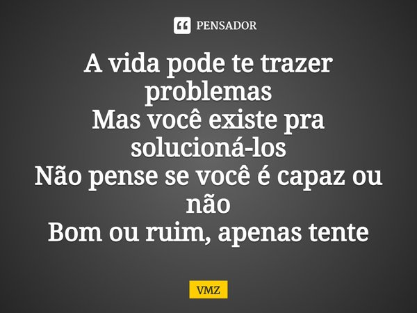 A vida pode te trazer problemas Mas você existe pra solucioná-los Não pense se você é capaz ou não Bom ou ruim, apenas tente... Frase de VMZ.