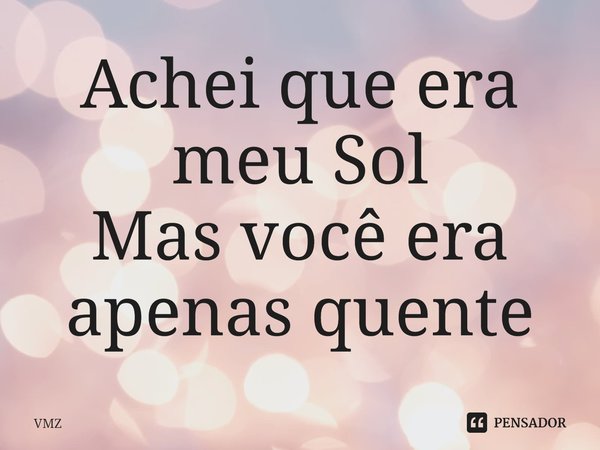 ⁠Achei que era meu Sol
Mas você era apenas quente... Frase de VMZ.