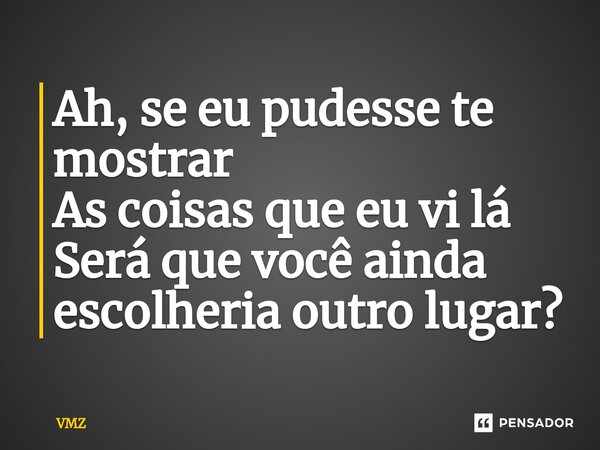 ⁠Ah, se eu pudesse te mostrar As coisas que eu vi lá Será que você ainda escolheria outro lugar?... Frase de VMZ.