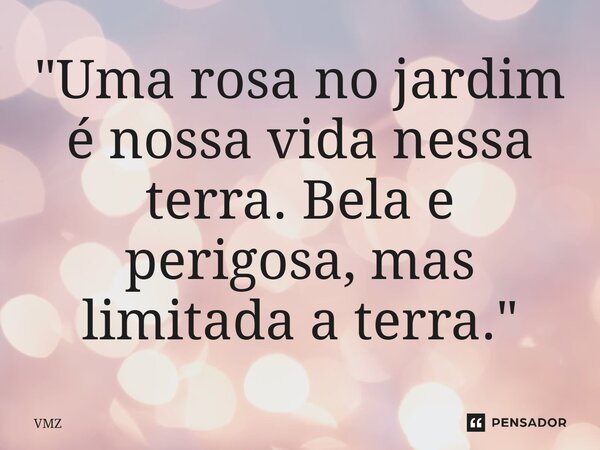 ⁠"Uma rosa no jardim é nossa vida nessa terra. Bela e perigosa, mas limitada a terra."... Frase de VMZ.