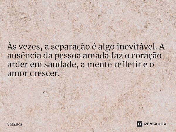 ⁠Às vezes, a separação é algo inevitável. A ausência da pessoa amada faz o coração arder em saudade, a mente refletir e o amor crescer.... Frase de VMZuca.