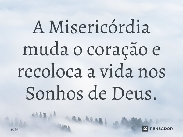 ⁠A Misericórdia muda o coração e recoloca a vida nos Sonhos de Deus.... Frase de V.N.
