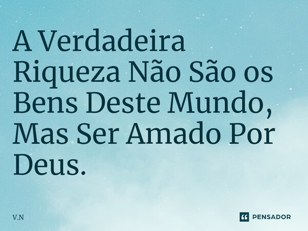 ⁠A Verdadeira Riqueza Não São os Bens Deste Mundo, Mas Ser Amado Por Deus.... Frase de V.N.