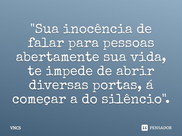 "Sua inocência de falar para pessoas abertamente sua vida, te impede de abrir diversas portas, á começar a do silêncio".... Frase de VNCS.