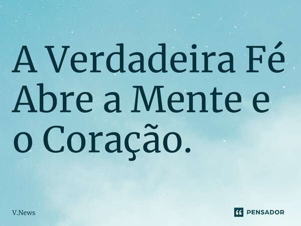 ⁠A Verdadeira Fé Abre a Mente e o Coração.... Frase de V.News.