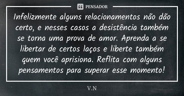 Infelizmente alguns relacionamentos não dão certo, e nesses casos a desistência também se torna uma prova de amor. Aprenda a se libertar de certos laços e liber... Frase de V.N.