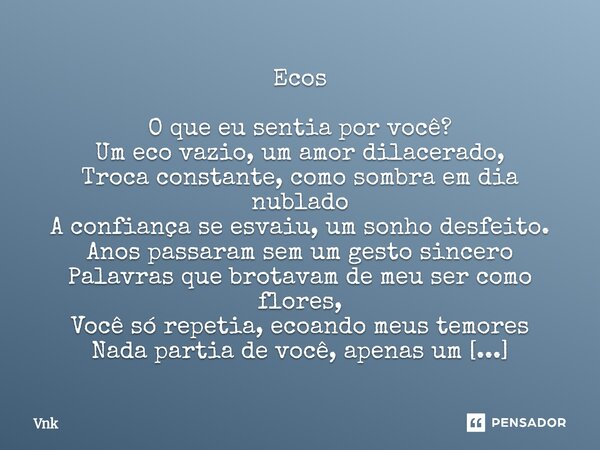 Ecos O que eu sentia por você? Um eco vazio, um amor dilacerado, Troca constante, como sombra em dia nublado A confiança se esvaiu, um sonho desfeito. Anos pass... Frase de Vnk.