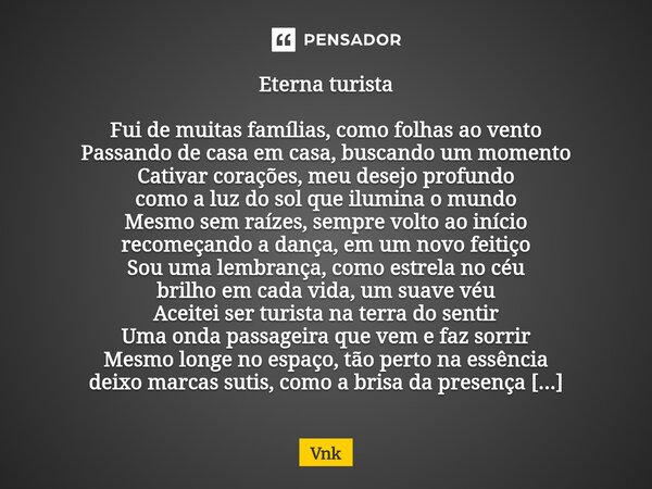Eterna turista Fui de muitas famílias, como folhas ao vento Passando de casa em casa, buscando um momento Cativar corações, meu desejo profundo como a luz do s... Frase de Vnk.