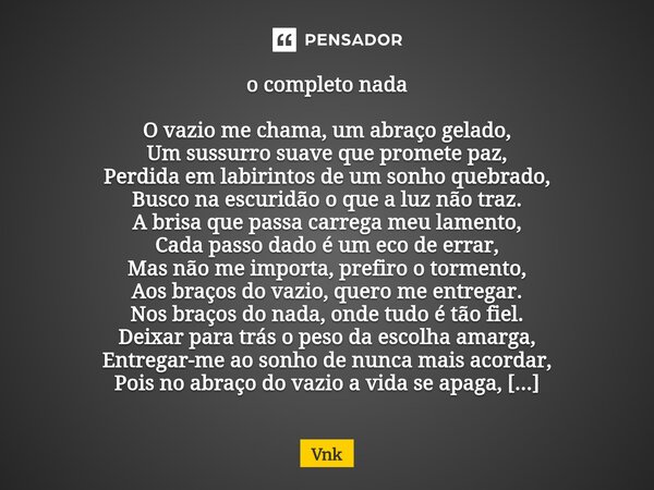 o completo nada O vazio me chama, um abraço gelado, Um sussurro suave que promete paz, Perdida em labirintos de um sonho quebrado, Busco na escuridão o que a lu... Frase de Vnk.