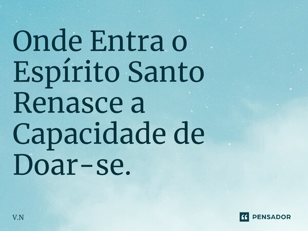 ⁠Onde Entra o Espírito Santo Renasce a Capacidade de Doar-se.... Frase de V.N.