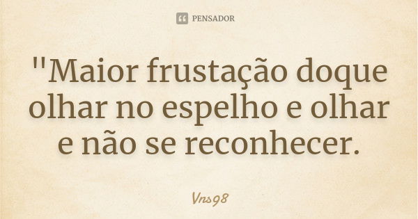 "Maior frustação doque olhar no espelho e olhar e não se reconhecer.... Frase de Vns98.