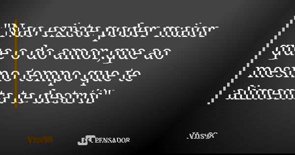 "Nao existe poder maior que o do amor,que ao mesmo tempo que te alimenta te destrói"... Frase de Vns98.