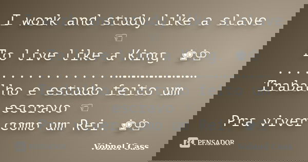 I work and study like a slave ☜ To live like a King. ♚♔ .................……………………… Trabalho e estudo feito um escravo ☜ Pra viver como um Rei. ♚♔... Frase de Vobnel Cass.