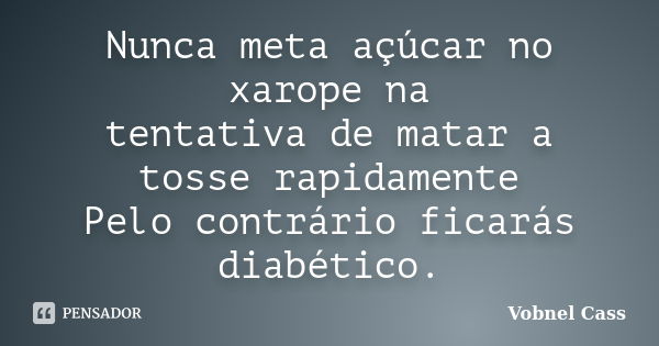 Nunca meta açúcar no xarope na tentativa de matar a tosse rapidamente Pelo contrário ficarás diabético.... Frase de Vobnel Cass.