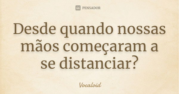 Desde quando nossas mãos começaram a se distanciar?... Frase de Vocaloid.