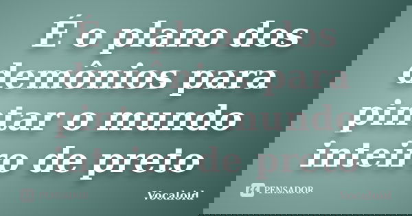 É o plano dos demônios para pintar o mundo inteiro de preto... Frase de Vocaloid.