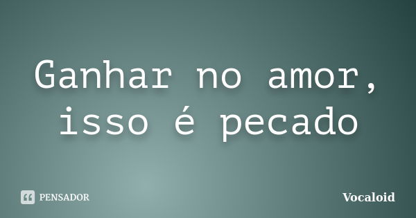 Ganhar no amor, isso é pecado... Frase de Vocaloid.