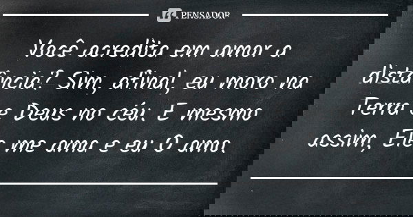 Você acredita em amor a distância? Sim, afinal, eu moro na Terra e Deus no céu. E mesmo assim, Ele me ama e eu O amo.