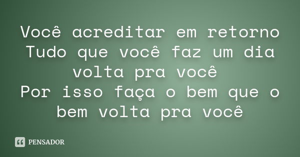 Você acreditar em retorno Tudo que você faz um dia volta pra você Por isso faça o bem que o bem volta pra você