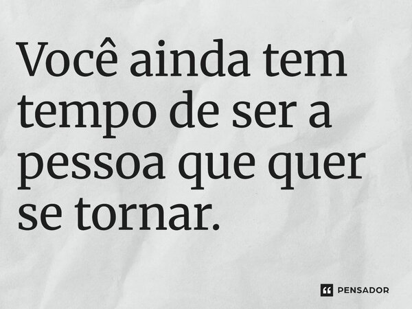 ⁠Você ainda tem tempo de ser a pessoa que quer se tornar.