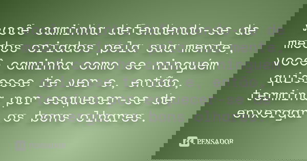você caminha defendendo-se de medos criados pela sua mente, você caminha como se ninguém quisesse te ver e, então, termina por esquecer-se de enxergar os bons o