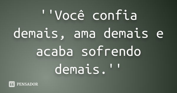 ''Você confia demais, ama demais e acaba sofrendo demais.''