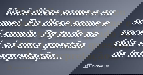 Você disse some e eu somei. Eu disse some e você sumiu. Pq tudo na vida é só uma questão de interpretação...