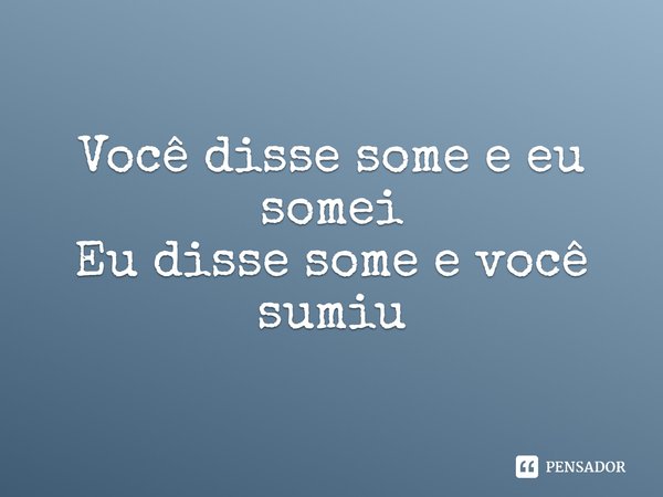 Você disse some e eu somei Eu disse some e você sumiu