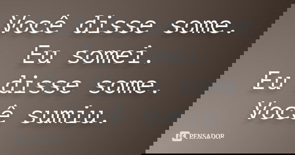 Você disse some. Eu somei. Eu disse some. Você sumiu.