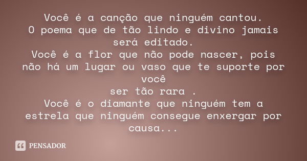 Você é a canção que ninguém cantou. O poema que de tão lindo e divino jamais será editado. Você é a flor que não pode nascer, pois não há um lugar ou vaso que t... Frase de anônimo.