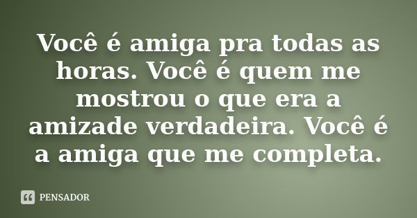 Você é amiga pra todas as horas. Você é quem me mostrou o que era a amizade verdadeira. Você é a amiga que me completa.