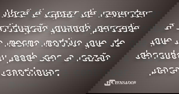 Você é capaz de reverter a situação quando percebe que o mesmo motivo que te derrubou pode ser a razão para continuar.