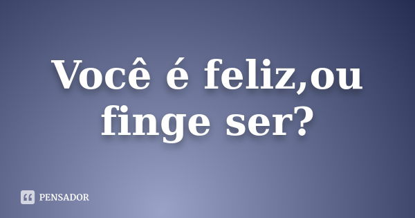 Você é feliz,ou finge ser?