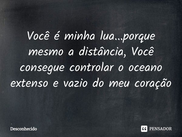 Você é minha lua...porque⁠ mesmo a distância, Você consegue controlar o oceano extenso e vazio do meu coração